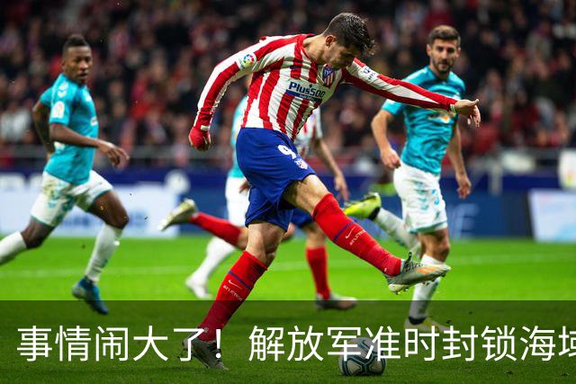事情闹大了！解放军准时封锁海域，中美航母或将首次正面掰腕较量