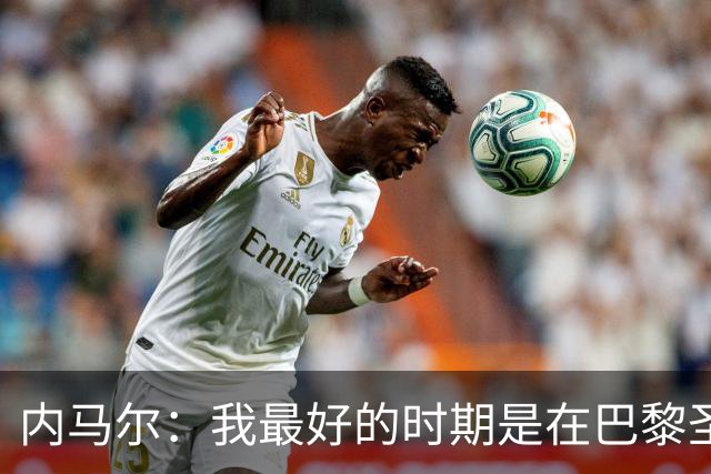 内马尔：我最好的时期是在巴黎圣日耳曼