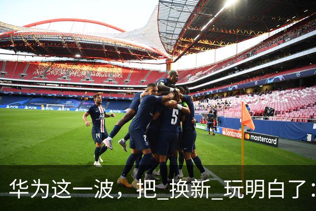 华为这一波，把 "换新" 玩明白了：从旗舰到千元机，全是能打的