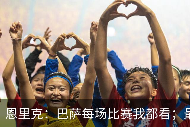 恩里克：巴萨每场比赛我都看；最好别拿亚马尔和梅西比较
