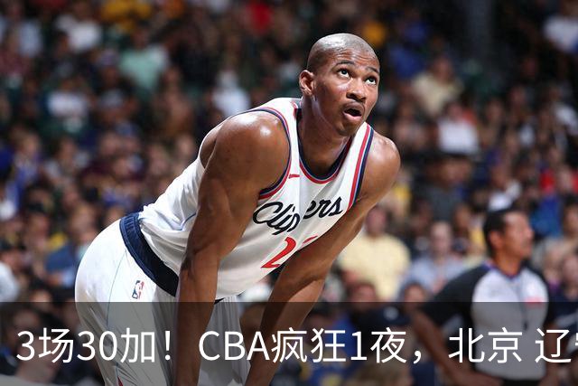 3场30加！CBA疯狂1夜，北京 辽宁4连胜，深圳33分惨败，最新积分榜